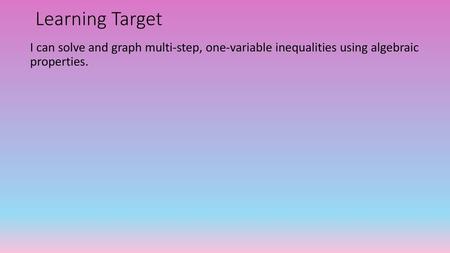 Learning Target I can solve and graph multi-step, one-variable inequalities using algebraic properties.
