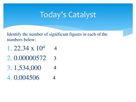 Today’s Catalyst Identify the number of significant figures in each of the numbers below: 22.34 x 104 0.00000572 1,534,000 0.004506 4 3 4 4.
