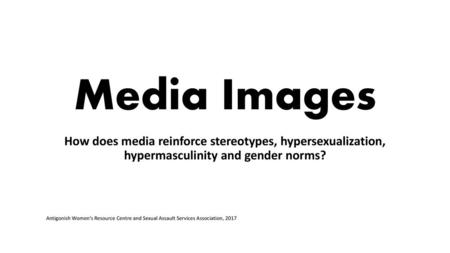 Media Images How does media reinforce stereotypes, hypersexualization, hypermasculinity and gender norms? Antigonish Women’s Resource Centre and Sexual.