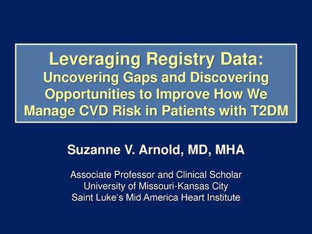 Leveraging Registry Data: Uncovering Gaps and Discovering Opportunities to Improve How We Manage CVD Risk in Patients with T2DM Suzanne V. Arnold, MD,