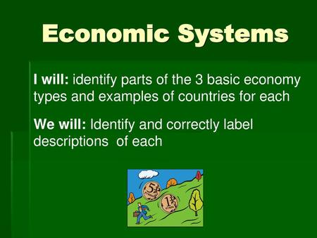 Economic Systems I will: identify parts of the 3 basic economy types and examples of countries for each We will: Identify and correctly label descriptions.