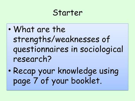 Starter What are the strengths/weaknesses of questionnaires in sociological research? Recap your knowledge using page 7 of your booklet.