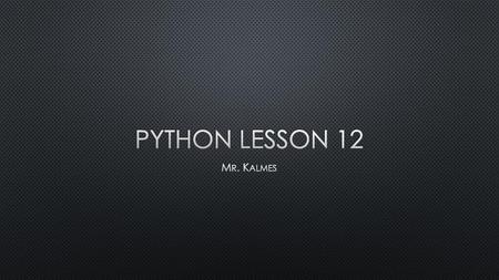 Python Lesson 12 Mr. Kalmes.