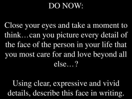 DO NOW: Close your eyes and take a moment to think…can you picture every detail of the face of the person in your life that you most care for and love.