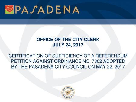 OFFICE OF THE CITY CLERK JULY 24, 2017 CERTIFICATION OF SUFFICIENCY OF A REFERENDUM PETITION AGAINST ORDINANCE NO. 7302 ADOPTED BY THE PASADENA CITY.