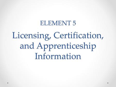 ELEMENT 5 Licensing, Certification, and Apprenticeship Information
