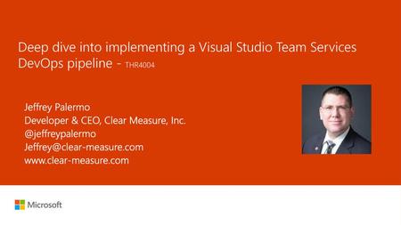 9/13/2018 1:41 AM Deep dive into implementing a Visual Studio Team Services DevOps pipeline - THR4004 Jeffrey Palermo Developer & CEO, Clear Measure, Inc.