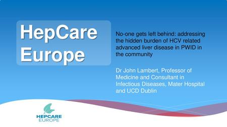 HepCare Europe No-one gets left behind: addressing the hidden burden of HCV related advanced liver disease in PWID in the community Dr John Lambert, Professor.