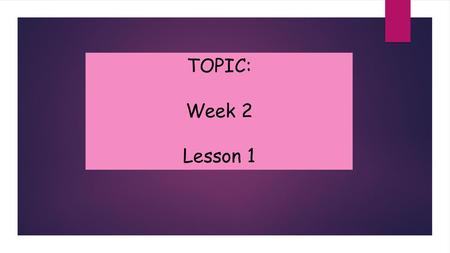TOPIC: Week 2 Lesson 1.
