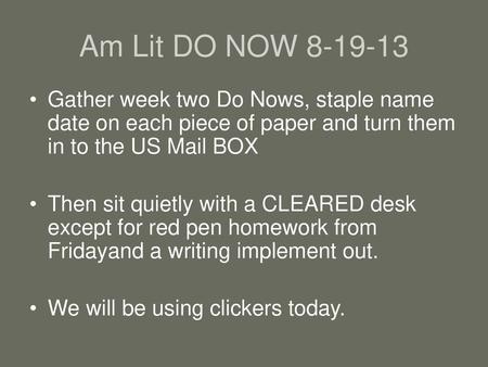 Am Lit DO NOW 8-19-13 Gather week two Do Nows, staple name date on each piece of paper and turn them in to the US Mail BOX Then sit quietly with a CLEARED.