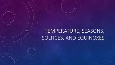 TEMPERATURE, SEASONS, SOLTICES, and equinoxes