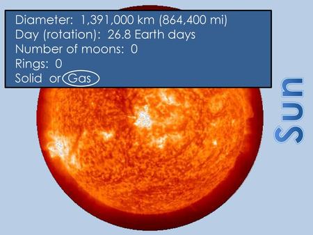 Diameter:  1,391,000 km (864,400 mi) Day (rotation): Earth days