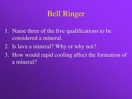 Bell Ringer Name three of the five qualifications to be considered a mineral. Is lava a mineral? Why or why not? How would rapid cooling affect the formation.
