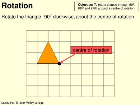 Rotate the triangle, 900 clockwise, about the centre of rotation.