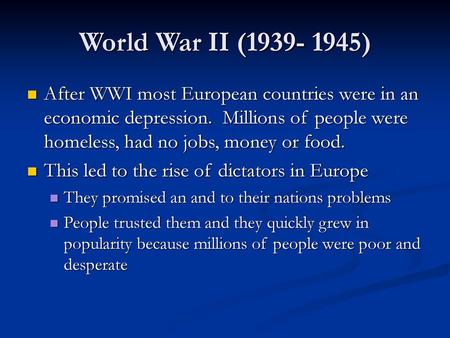 World War II (1939- 1945) After WWI most European countries were in an economic depression. Millions of people were homeless, had no jobs, money or food.