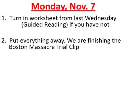 Monday, Nov. 7 1. Turn in worksheet from last Wednesday (Guided Reading) if you have not 2. Put everything away. We are finishing the Boston Massacre.