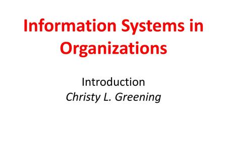 Information Systems in Organizations Introduction Christy L. Greening