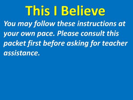 This I Believe You may follow these instructions at your own pace. Please consult this packet first before asking for teacher assistance.