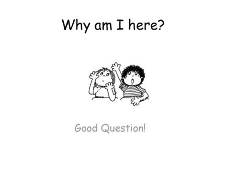 Why am I here? Good Question!.