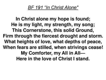 BF 191 “In Christ Alone In Christ alone my hope is found; He is my light, my strength, my song; This Cornerstone, this solid Ground, Firm through the.