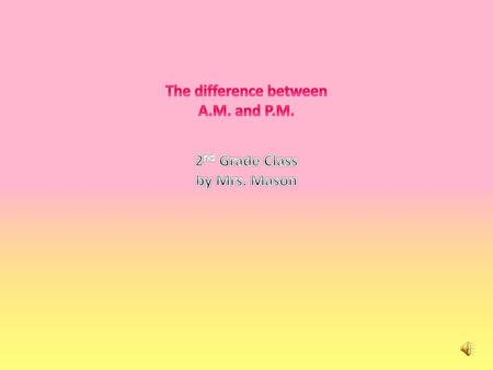 The difference between A.M. and P.M. 2nd Grade Class by Mrs. Mason