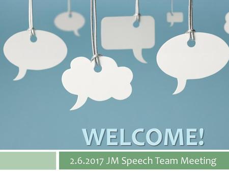 WELCOME! 2.6.2017 JM Speech Team Meeting.