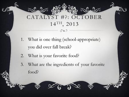 CATALYST #?: October 14th, 2013 What is one thing (school-appropriate) you did over fall break? What is your favorite food? What are the ingredients of.