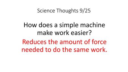 Science Thoughts 9/25 How does a simple machine make work easier? Reduces the amount of force needed to do the same work.