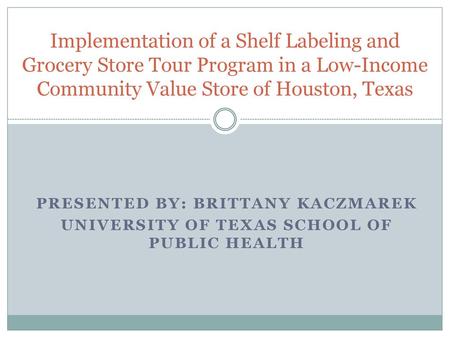 Implementation of a Shelf Labeling and Grocery Store Tour Program in a Low-Income Community Value Store of Houston, Texas Presented by: Brittany Kaczmarek.