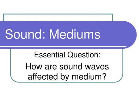 Essential Question: How are sound waves affected by medium?