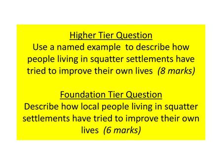 Higher Tier Question Use a named example to describe how people living in squatter settlements have tried to improve their own lives (8 marks) Foundation.