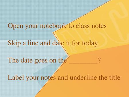 Open your notebook to class notes Skip a line and date it for today The date goes on the ________? Label your notes and underline the title.