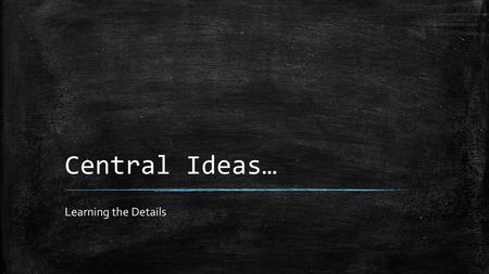 Central Ideas… Learning the Details.
