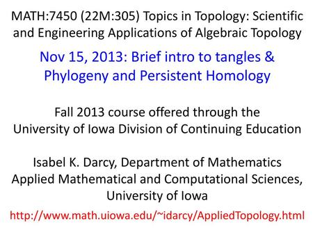 MATH:7450 (22M:305) Topics in Topology: Scientific and Engineering Applications of Algebraic Topology Nov 15, 2013: Brief intro to tangles & Phylogeny.