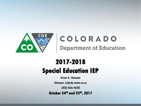 2017-2018 Special Education IEP Kristi A. Gleason Gleason_k@cde.state.co.us (303) 866-4620 October 24th and 25th, 2017.