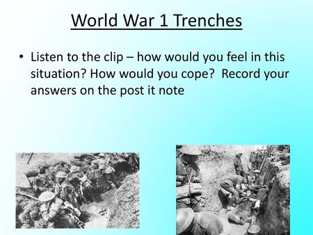 World War 1 Trenches Listen to the clip – how would you feel in this situation? How would you cope? Record your answers on the post it note.