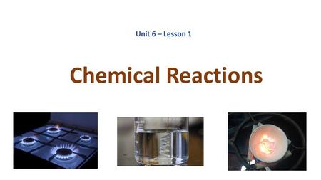 Unit 6 – Lesson 1 Chemical Reactions.