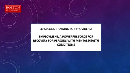 30 Second Training for Providers: EMPLOYMENT, A POWERFUL FORCE FOR RECOVERY FOR PERSONS WITH mental health conditions.