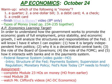 AP ECONOMICS: October 24 Warm-up: which of the following is “money”? 1. a quarter; 2. a one-dollar bill; 3. a debit card; 4. a check; 5. a credit.