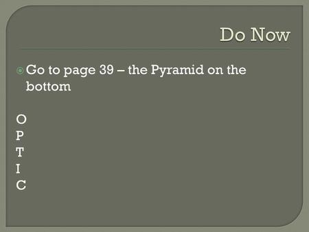 Do Now Go to page 39 – the Pyramid on the bottom O P T I C.