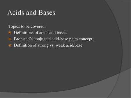 Acids and Bases Topics to be covered: Definitions of acids and bases;