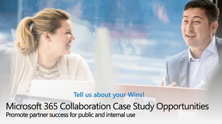 Tell us about your Wins! Microsoft 365 Collaboration Case Study Opportunities Promote partner success for public and internal use.