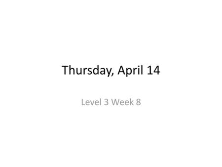 Thursday, April 14 Level 3 Week 8.