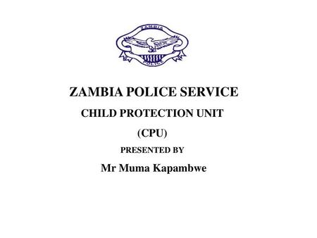 ZAMBIA POLICE SERVICE CHILD PROTECTION UNIT (CPU) Mr Muma Kapambwe