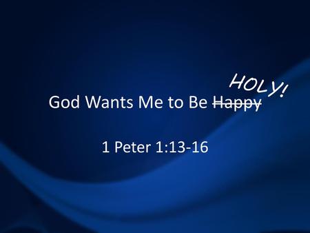 HOLY! God Wants Me to Be Happy 1 Peter 1:13-16.