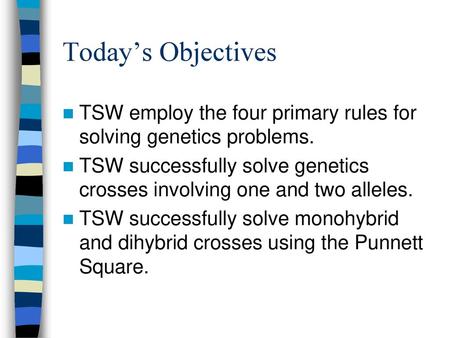 Today’s Objectives TSW employ the four primary rules for solving genetics problems. TSW successfully solve genetics crosses involving one and two alleles.