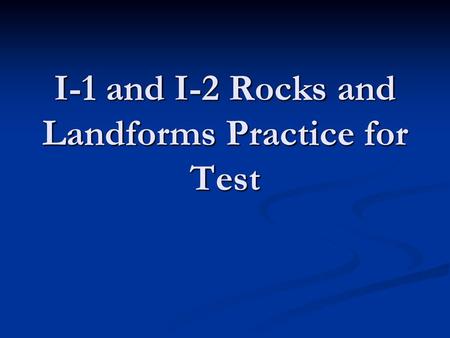 I-1 and I-2 Rocks and Landforms Practice for Test