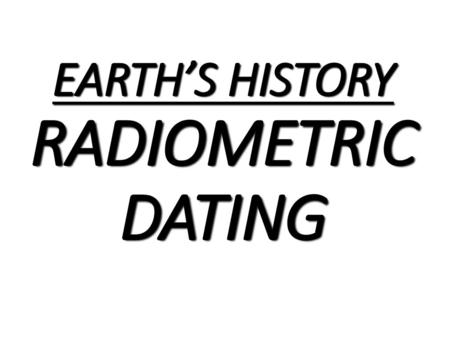 EARTH’S HISTORY RADIOMETRIC DATING