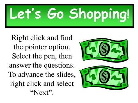 Let’s Go Shopping! Right click and find the pointer option. Select the pen, then answer the questions. To advance the slides, right click and select.
