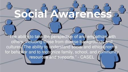 Social Awareness “The ability to take the perspective of and empathize with others, including those from diverse backgrounds and cultures. The ability.